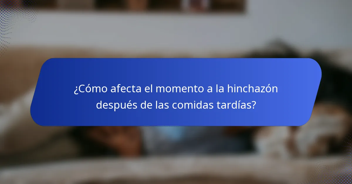 ¿Cómo afecta el momento a la hinchazón después de las comidas tardías?