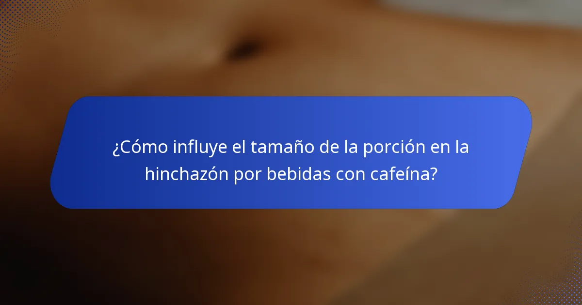 ¿Cómo influye el tamaño de la porción en la hinchazón por bebidas con cafeína?