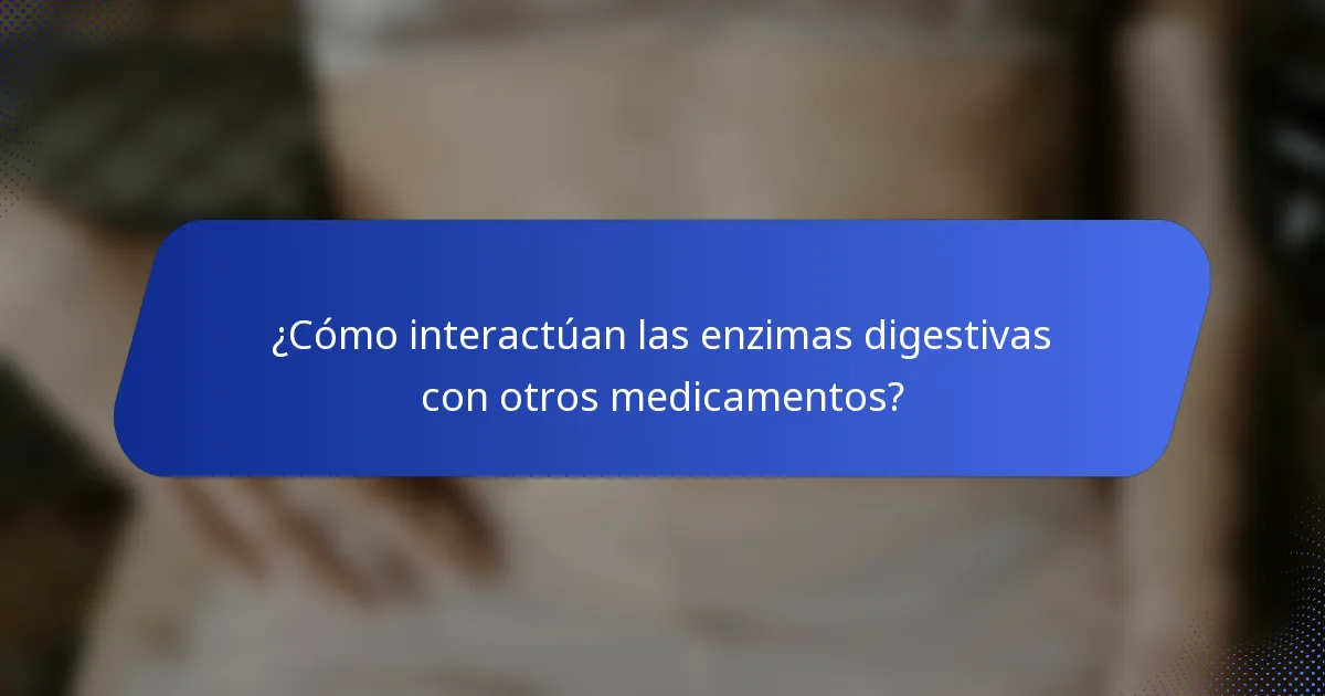 ¿Cómo interactúan las enzimas digestivas con otros medicamentos?