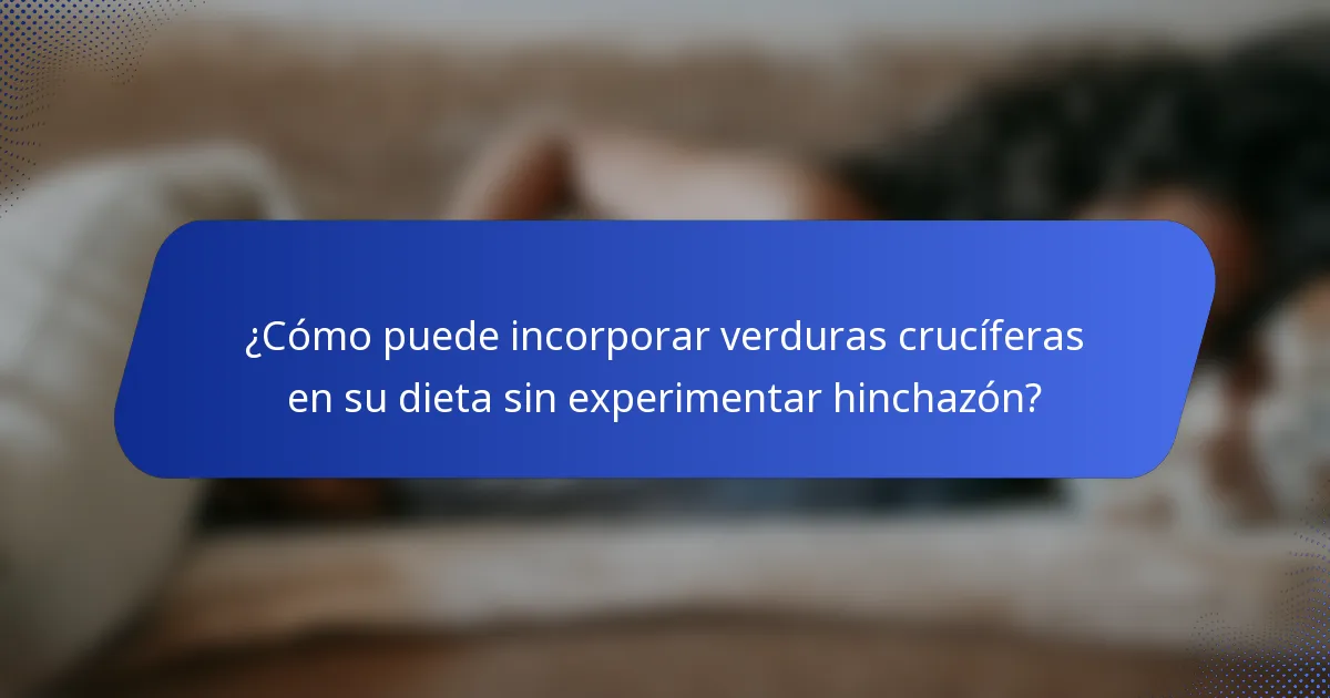 ¿Cómo puede incorporar verduras crucíferas en su dieta sin experimentar hinchazón?