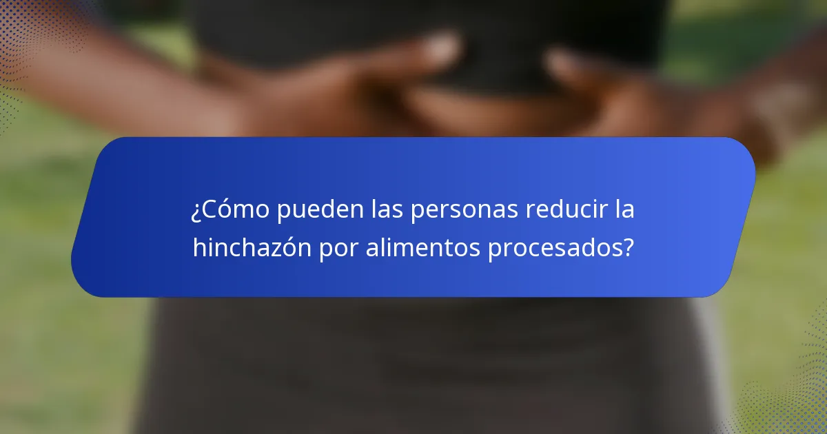 ¿Cómo pueden las personas reducir la hinchazón por alimentos procesados?