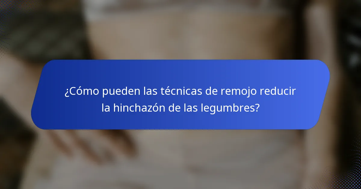 ¿Cómo pueden las técnicas de remojo reducir la hinchazón de las legumbres?