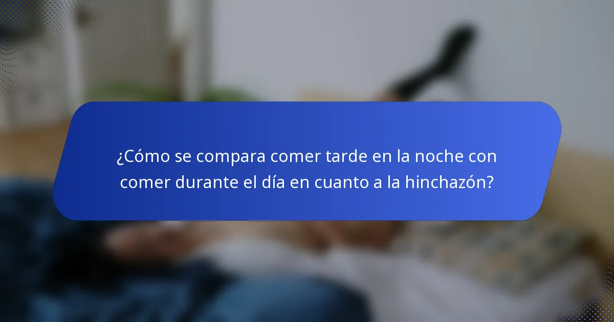 ¿Cómo se compara comer tarde en la noche con comer durante el día en cuanto a la hinchazón?