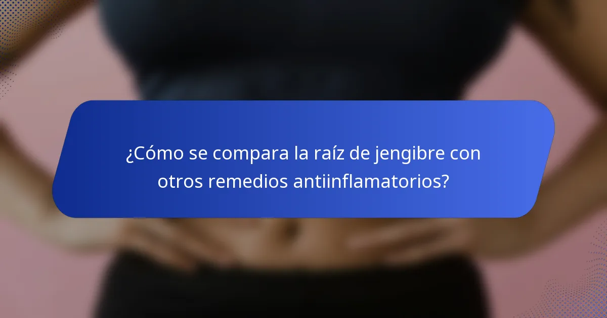 ¿Cómo se compara la raíz de jengibre con otros remedios antiinflamatorios?