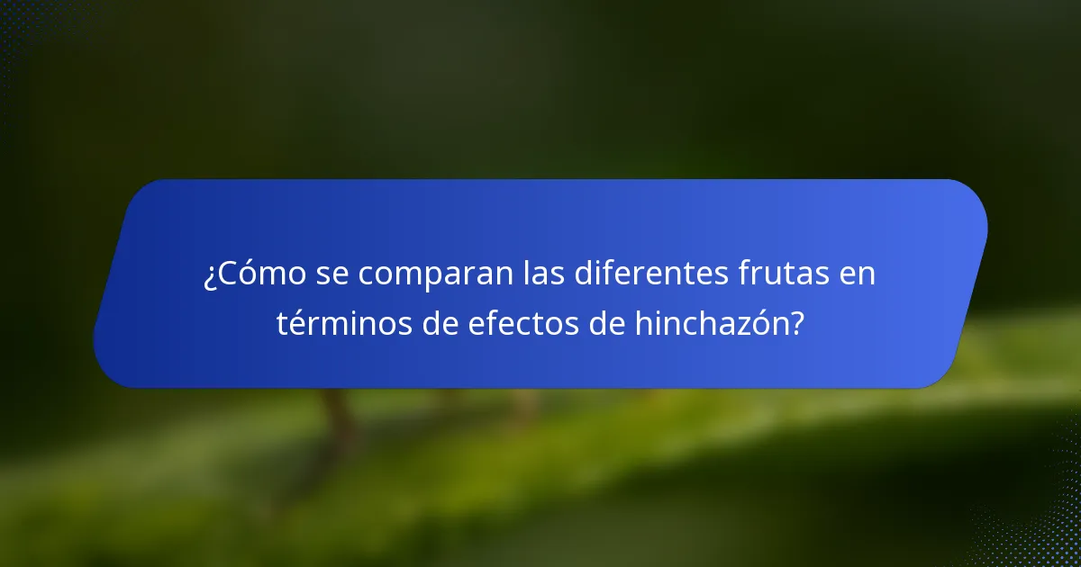 ¿Cómo se comparan las diferentes frutas en términos de efectos de hinchazón?