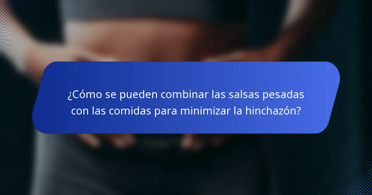 ¿Cómo se pueden combinar las salsas pesadas con las comidas para minimizar la hinchazón?