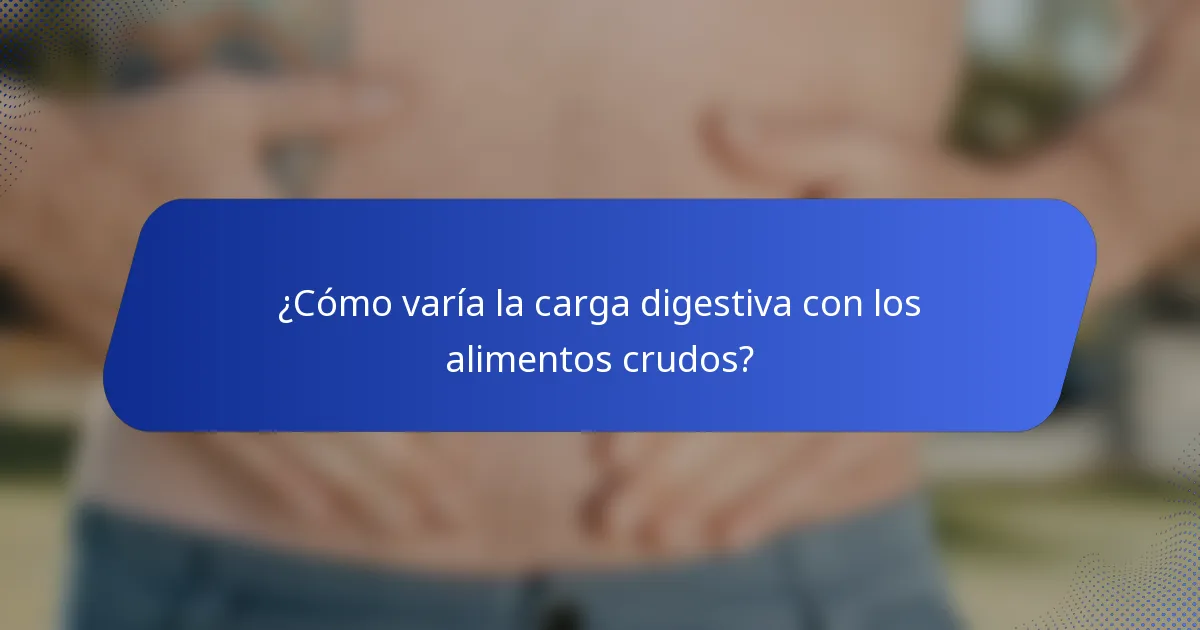 ¿Cómo varía la carga digestiva con los alimentos crudos?