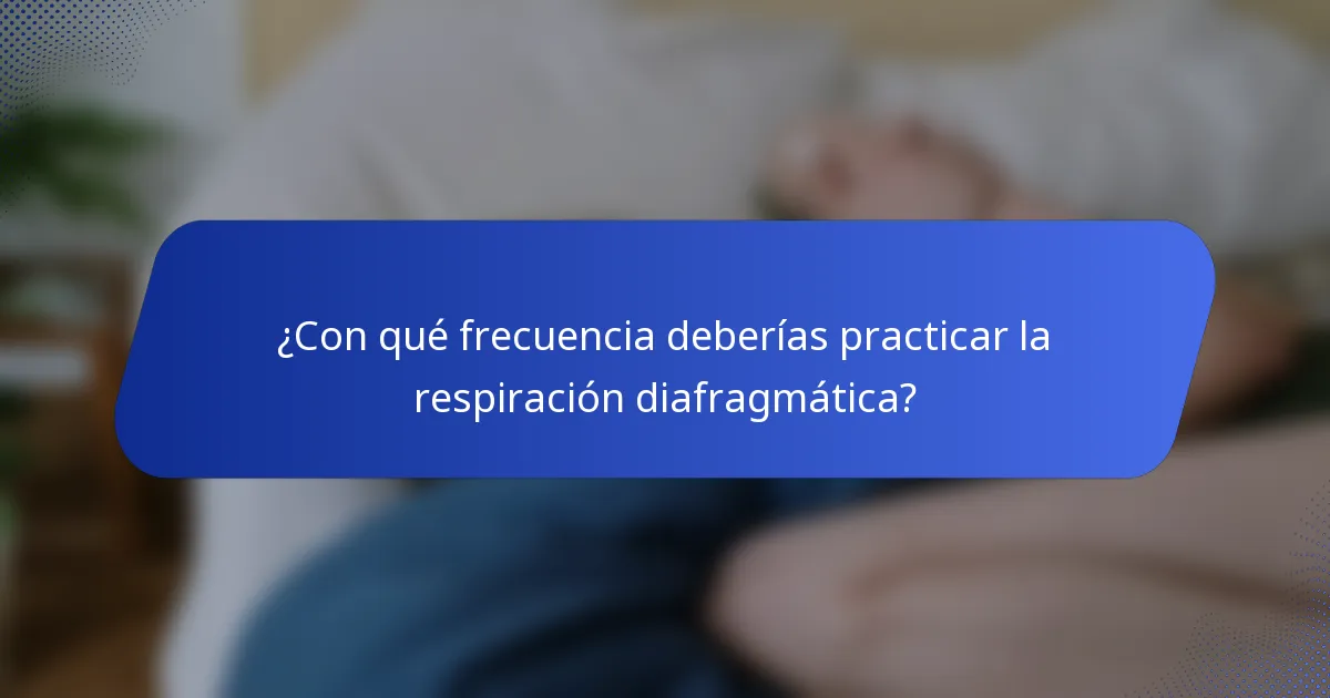 ¿Con qué frecuencia deberías practicar la respiración diafragmática?