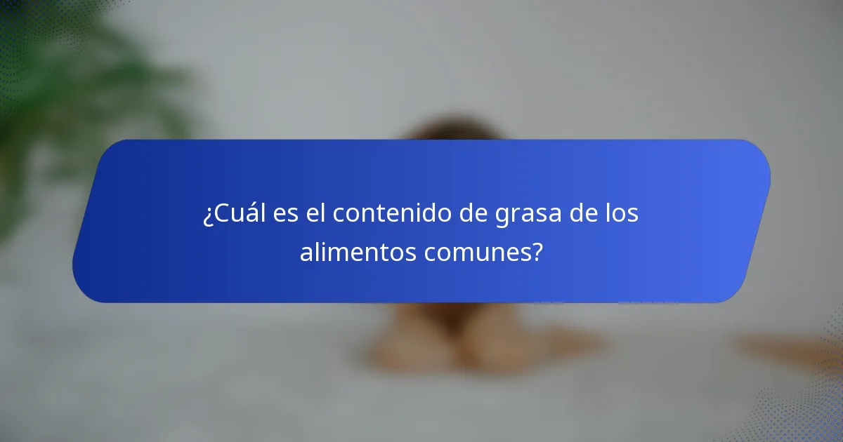 ¿Cuál es el contenido de grasa de los alimentos comunes?