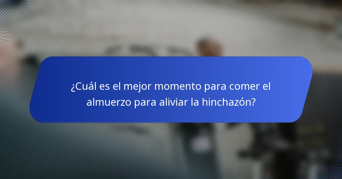 ¿Cuál es el mejor momento para comer el almuerzo para aliviar la hinchazón?