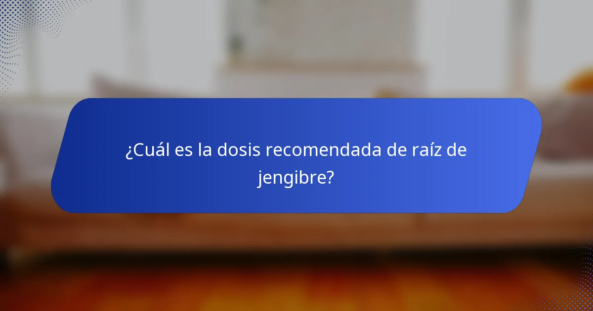 ¿Cuál es la dosis recomendada de raíz de jengibre?