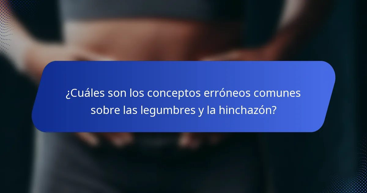 ¿Cuáles son los conceptos erróneos comunes sobre las legumbres y la hinchazón?