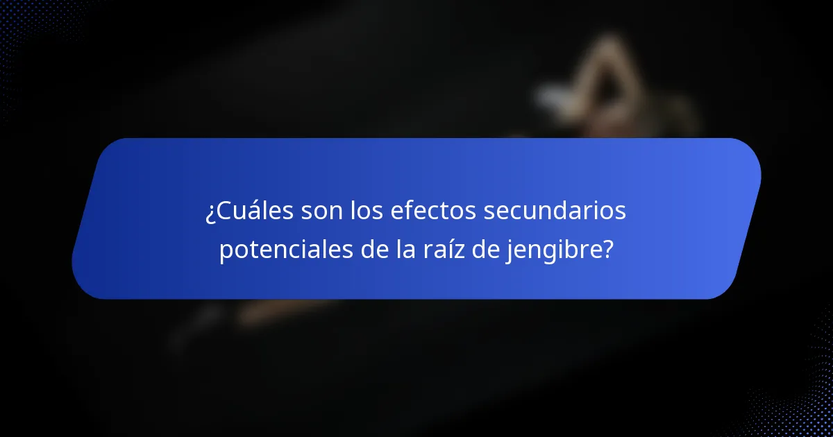 ¿Cuáles son los efectos secundarios potenciales de la raíz de jengibre?