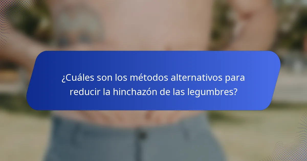 ¿Cuáles son los métodos alternativos para reducir la hinchazón de las legumbres?