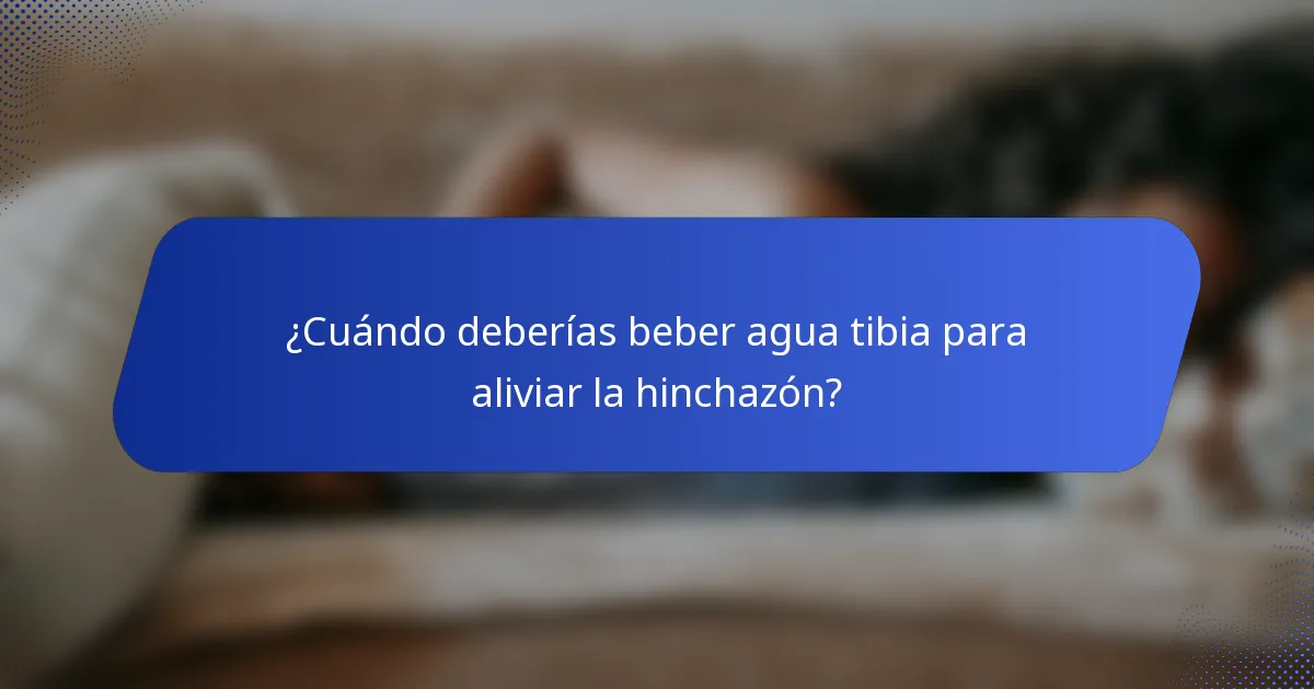 ¿Cuándo deberías beber agua tibia para aliviar la hinchazón?