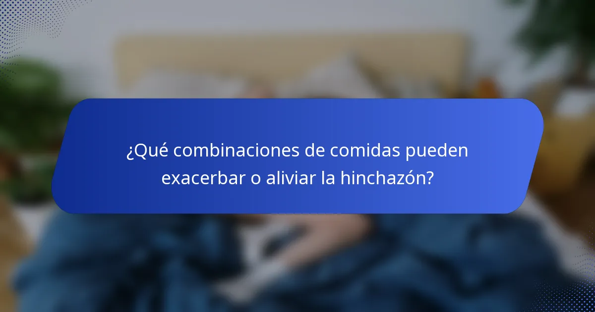 ¿Qué combinaciones de comidas pueden exacerbar o aliviar la hinchazón?