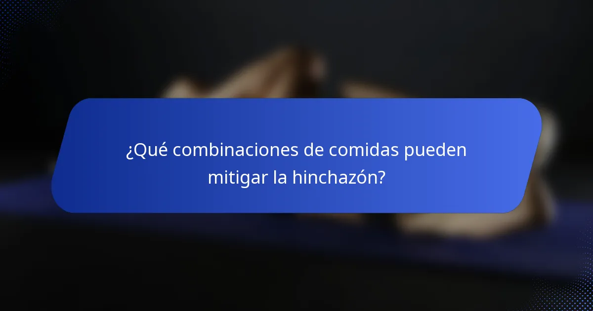 ¿Qué combinaciones de comidas pueden mitigar la hinchazón?