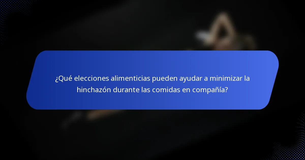 ¿Qué elecciones alimenticias pueden ayudar a minimizar la hinchazón durante las comidas en compañía?