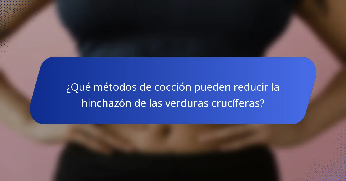 ¿Qué métodos de cocción pueden reducir la hinchazón de las verduras crucíferas?