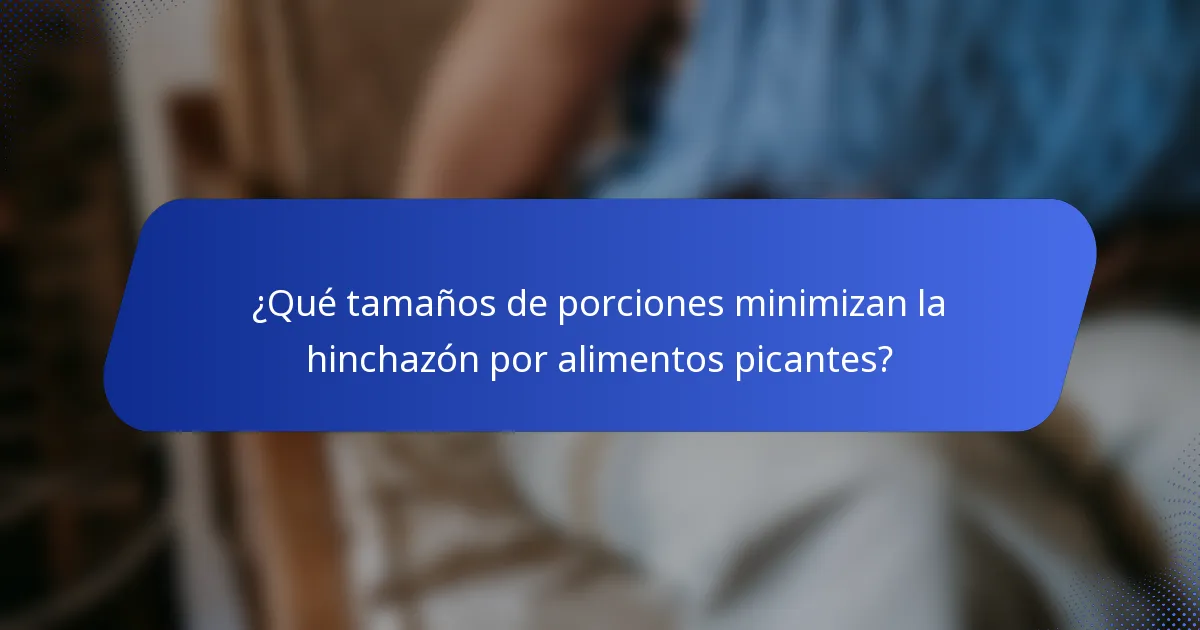 ¿Qué tamaños de porciones minimizan la hinchazón por alimentos picantes?