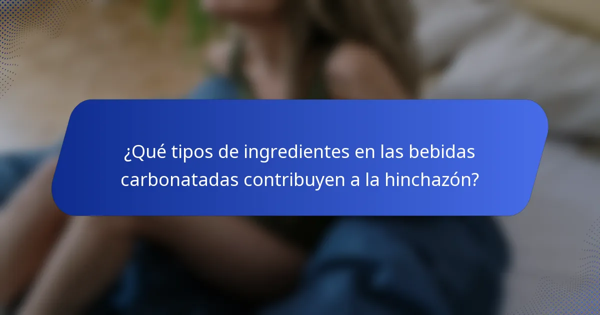 ¿Qué tipos de ingredientes en las bebidas carbonatadas contribuyen a la hinchazón?